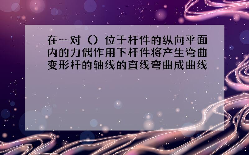 在一对（）位于杆件的纵向平面内的力偶作用下杆件将产生弯曲变形杆的轴线的直线弯曲成曲线