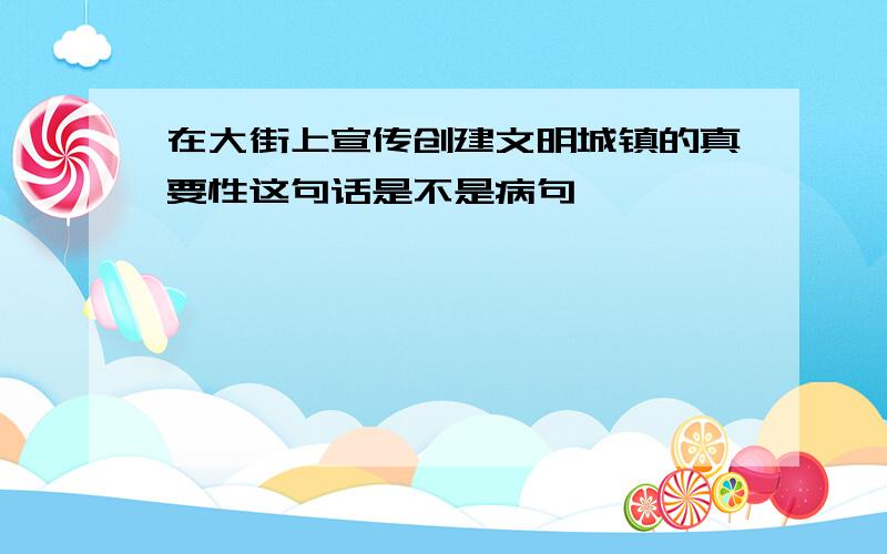 在大街上宣传创建文明城镇的真要性这句话是不是病句