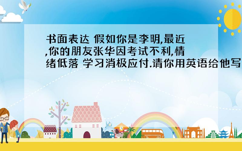 书面表达 假如你是李明,最近,你的朋友张华因考试不利,情绪低落 学习消极应付.请你用英语给他写一封...