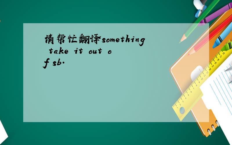 请帮忙翻译something take it out of sb.