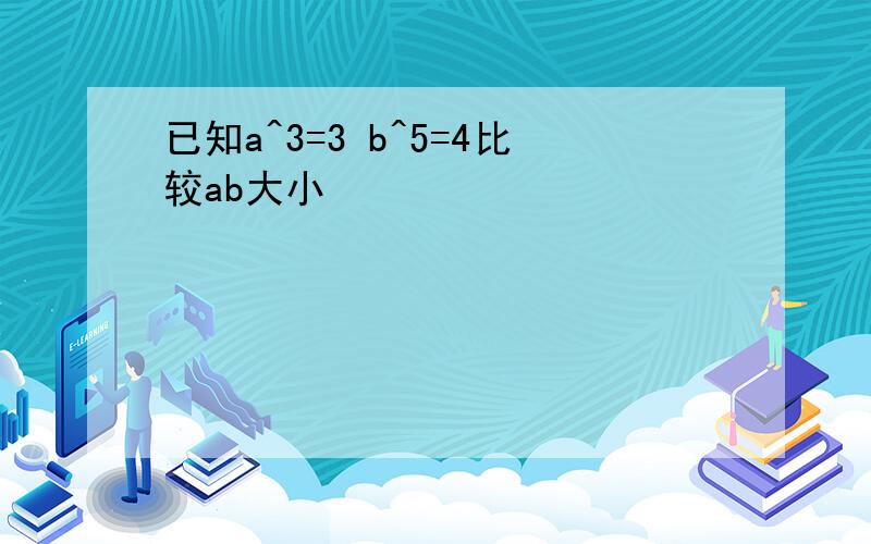 已知a^3=3 b^5=4比较ab大小