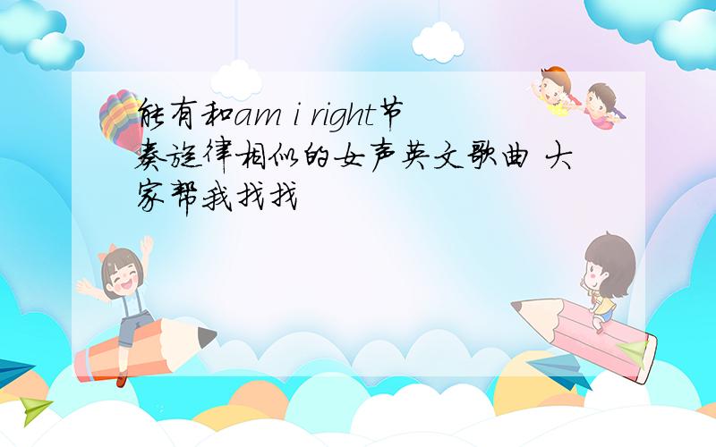 能有和am i right节奏旋律相似的女声英文歌曲 大家帮我找找