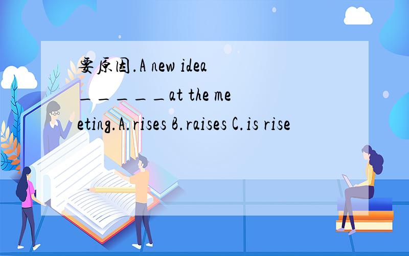 要原因.A new idea_____at the meeting.A.rises B.raises C.is rise