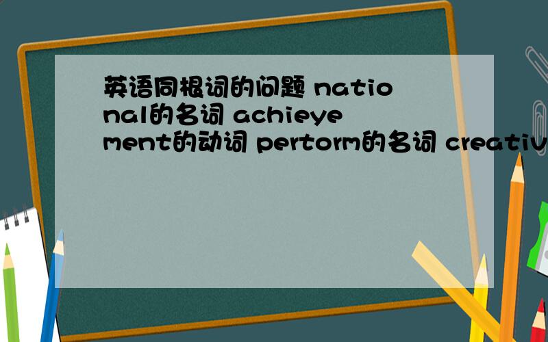 英语同根词的问题 national的名词 achieyement的动词 pertorm的名词 creative的动词 u