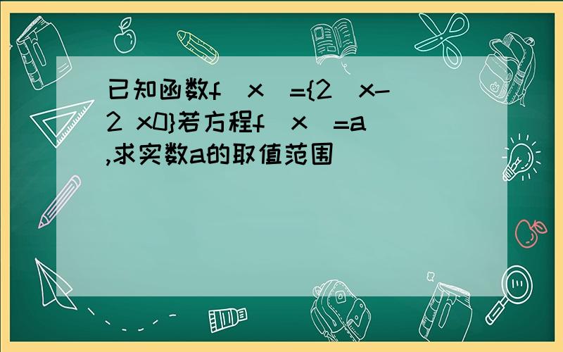 已知函数f(x)={2^x-2 x0}若方程f(x)=a,求实数a的取值范围