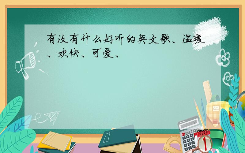 有没有什么好听的英文歌、温暖、欢快、可爱、