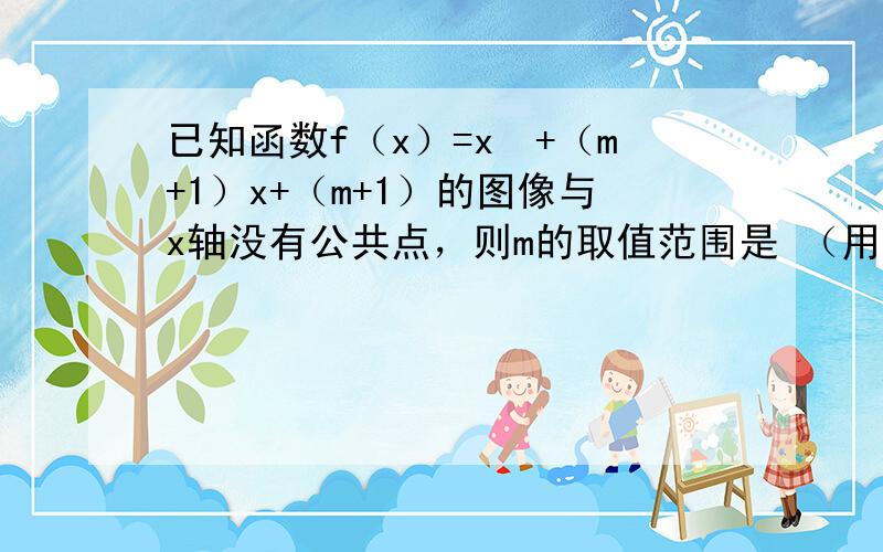 已知函数f（x）=x²+（m+1）x+（m+1）的图像与x轴没有公共点，则m的取值范围是 （用区间表示）