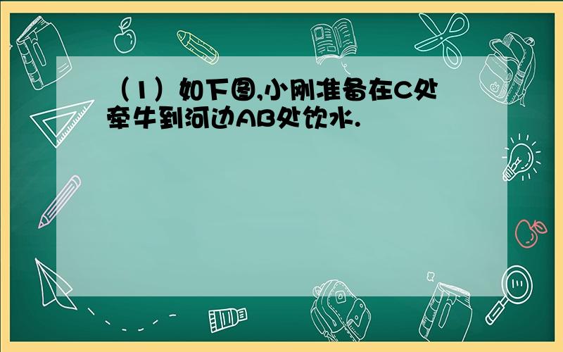 （1）如下图,小刚准备在C处牵牛到河边AB处饮水.