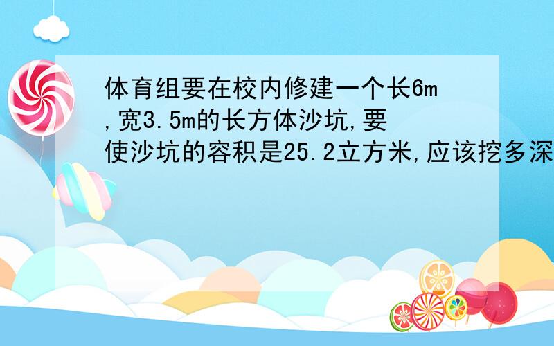 体育组要在校内修建一个长6m,宽3.5m的长方体沙坑,要使沙坑的容积是25.2立方米,应该挖多深?