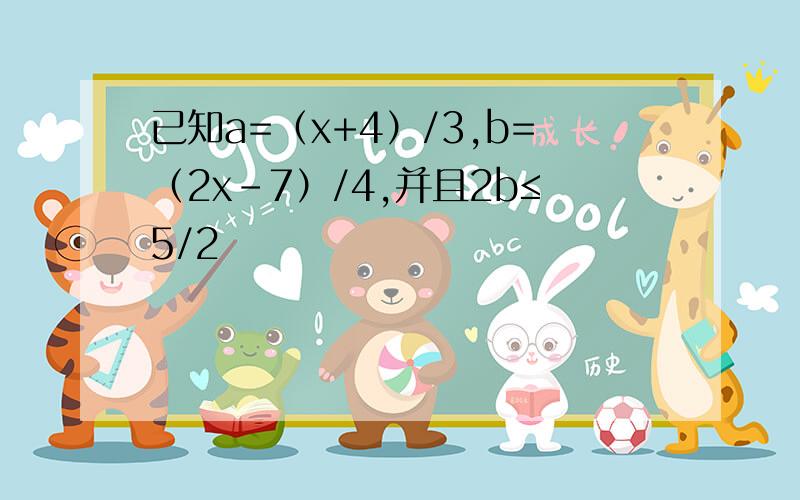 已知a=（x+4）/3,b=（2x-7）/4,并且2b≤5/2