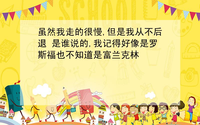 虽然我走的很慢,但是我从不后退 是谁说的,我记得好像是罗斯福也不知道是富兰克林