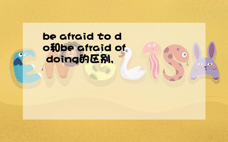 be afraid to do和be afraid of doing的区别,