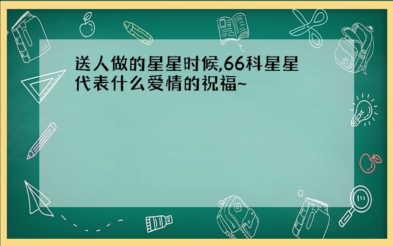 送人做的星星时候,66科星星代表什么爱情的祝福~