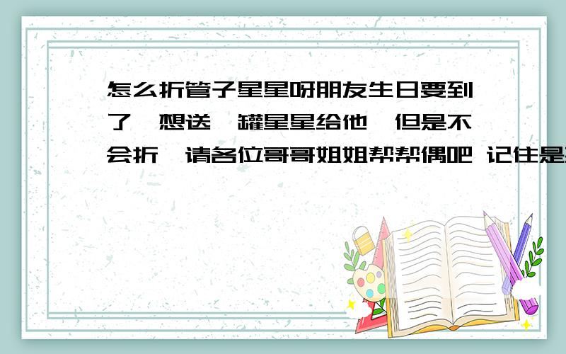 怎么折管子星星呀朋友生日要到了,想送一罐星星给他,但是不会折,请各位哥哥姐姐帮帮偶吧 记住是要管子星星哦