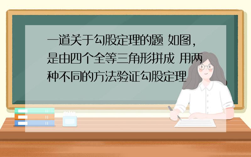 一道关于勾股定理的题 如图,是由四个全等三角形拼成 用两种不同的方法验证勾股定理