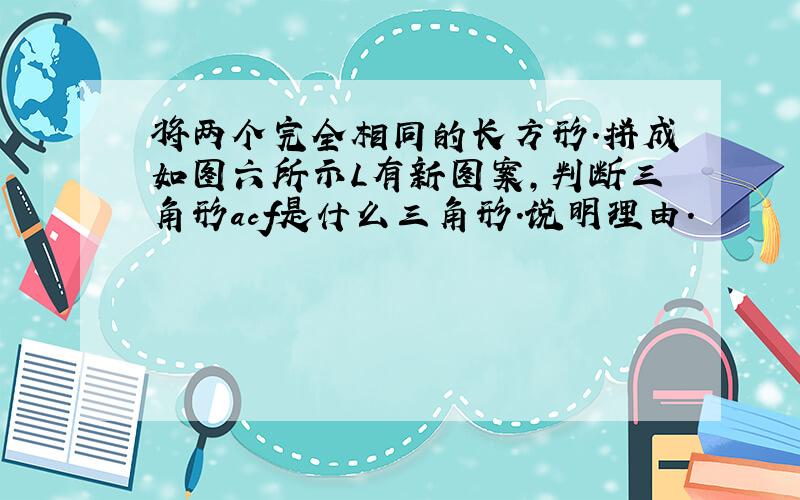 将两个完全相同的长方形.拼成如图六所示L有新图案,判断三角形acf是什么三角形.说明理由.