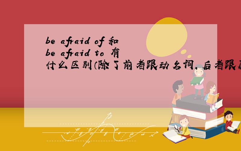 be afraid of 和be afraid to 有什么区别（除了前者跟动名词,后者跟原形外）