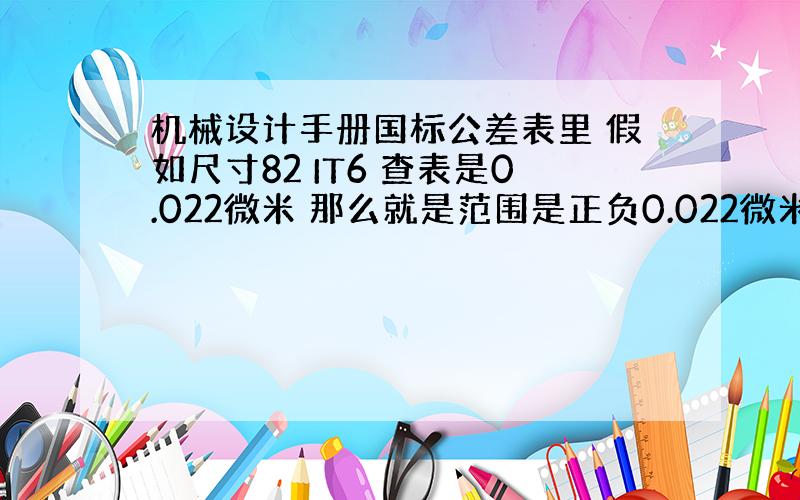 机械设计手册国标公差表里 假如尺寸82 IT6 查表是0.022微米 那么就是范围是正负0.022微米吗?