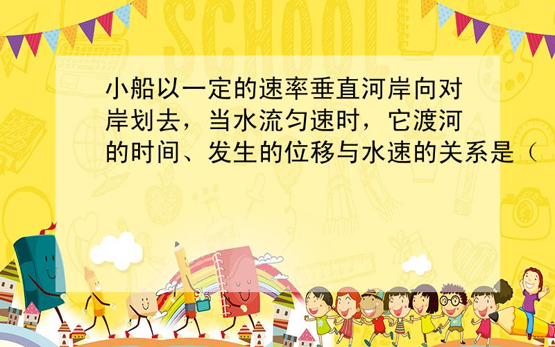 小船以一定的速率垂直河岸向对岸划去，当水流匀速时，它渡河的时间、发生的位移与水速的关系是（　　）