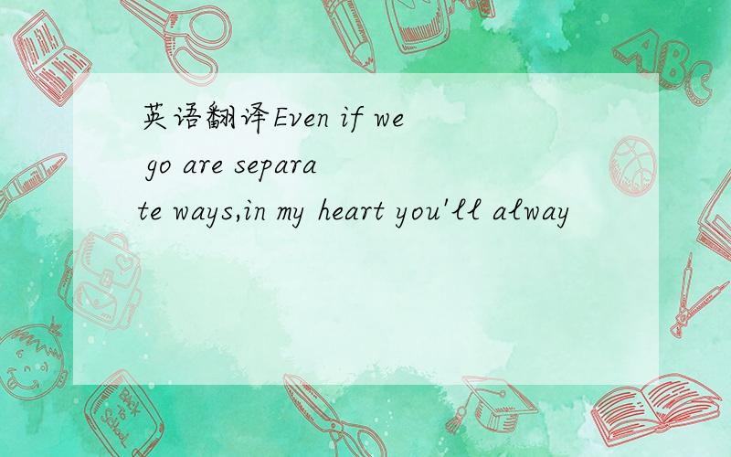 英语翻译Even if we go are separate ways,in my heart you'll alway