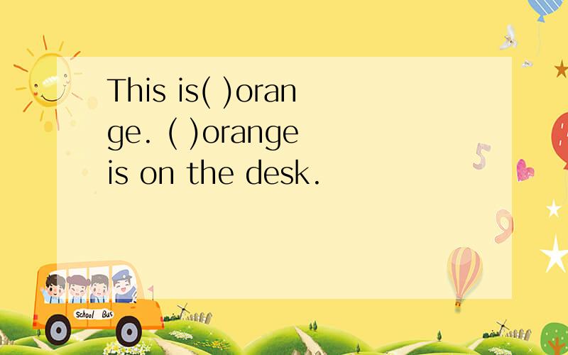 This is( )orange. ( )orange is on the desk.