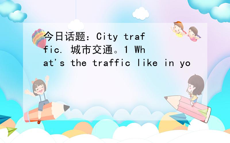 今日话题：City traffic. 城市交通。1 What's the traffic like in yo