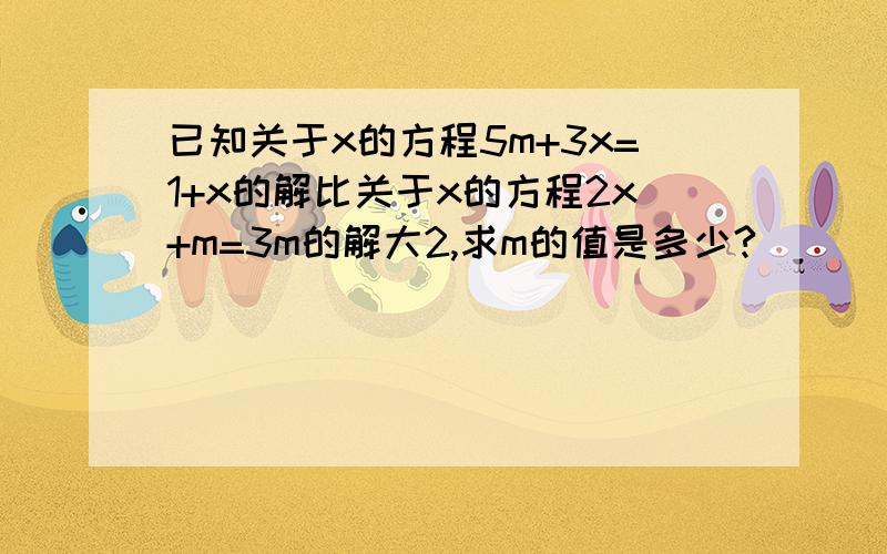 已知关于x的方程5m+3x=1+x的解比关于x的方程2x+m=3m的解大2,求m的值是多少?