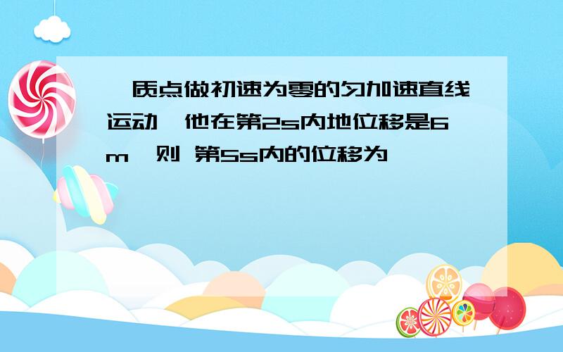 一质点做初速为零的匀加速直线运动,他在第2s内地位移是6m,则 第5s内的位移为