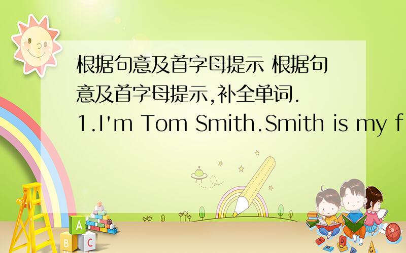 根据句意及首字母提示 根据句意及首字母提示,补全单词. 1.I'm Tom Smith.Smith is my f __