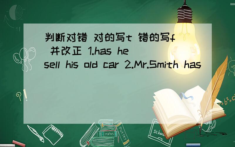 判断对错 对的写t 错的写f 并改正 1.has he sell his old car 2.Mr.Smith has