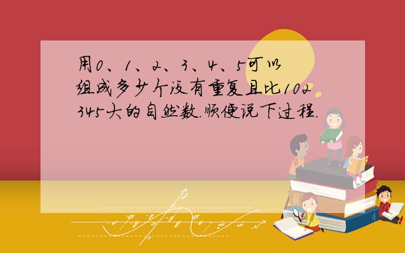 用0、1、2、3、4、5可以组成多少个没有重复且比102345大的自然数.顺便说下过程.