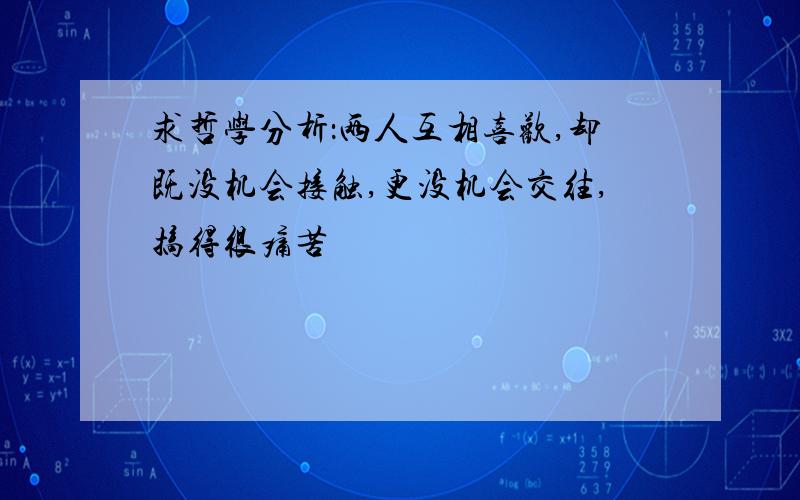 求哲学分析：两人互相喜欢,却既没机会接触,更没机会交往,搞得很痛苦