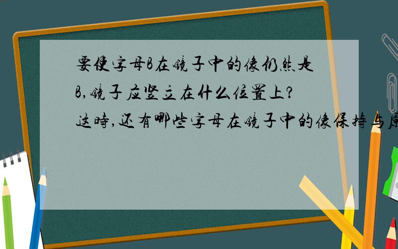 要使字母B在镜子中的像仍然是B,镜子应竖立在什么位置上?这时,还有哪些字母在镜子中的像保持与原字母相同?