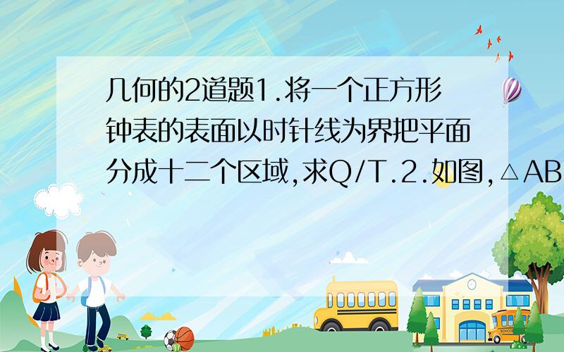 几何的2道题1.将一个正方形钟表的表面以时针线为界把平面分成十二个区域,求Q/T.2.如图,△ABC的边AB=2,AC=