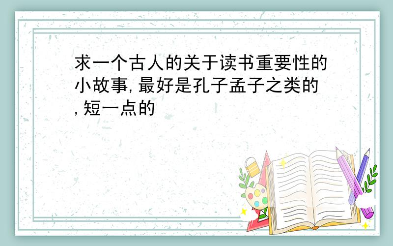 求一个古人的关于读书重要性的小故事,最好是孔子孟子之类的,短一点的