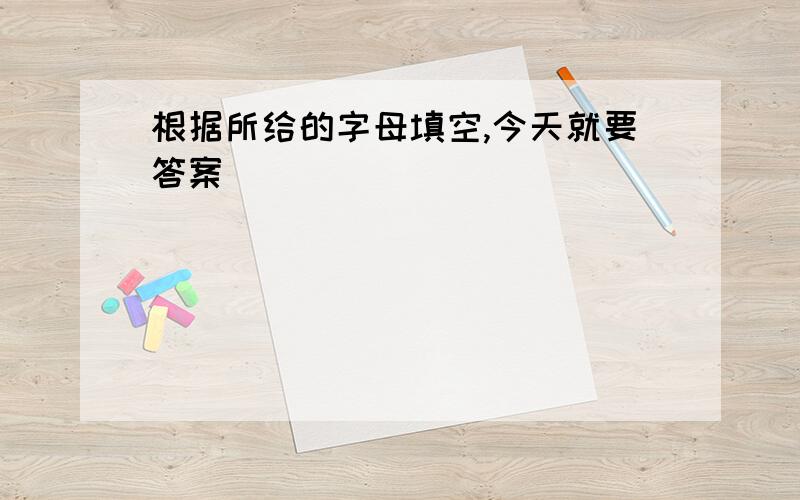 根据所给的字母填空,今天就要答案