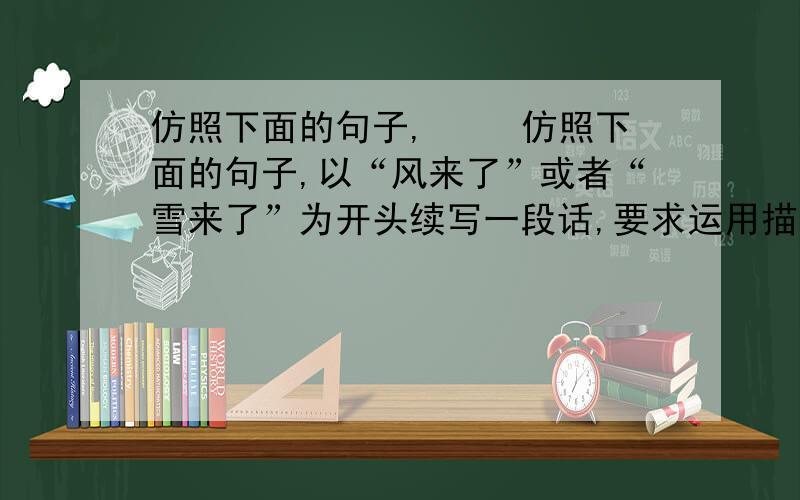 仿照下面的句子, 　　仿照下面的句子,以“风来了”或者“雪来了”为开头续写一段话,要求运用描写的表达方式和比喻的修辞