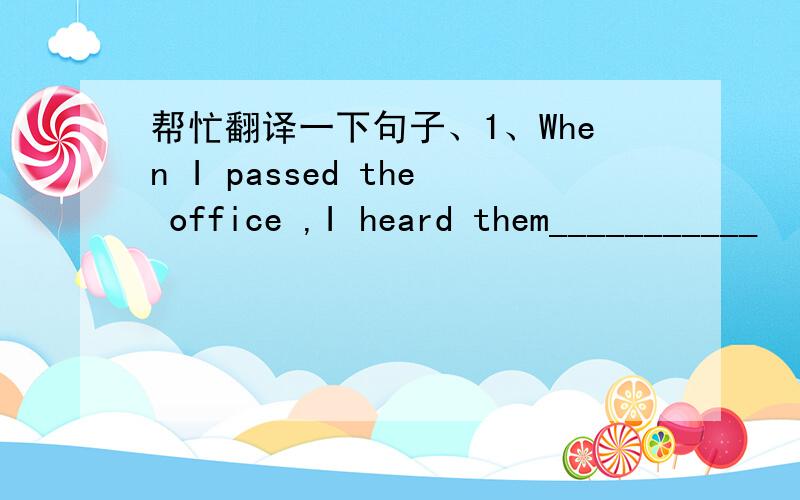 帮忙翻译一下句子、1、When I passed the office ,I heard them___________