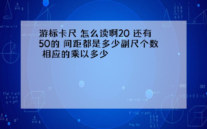 游标卡尺 怎么读啊20 还有50的 间距都是多少副尺个数 相应的乘以多少