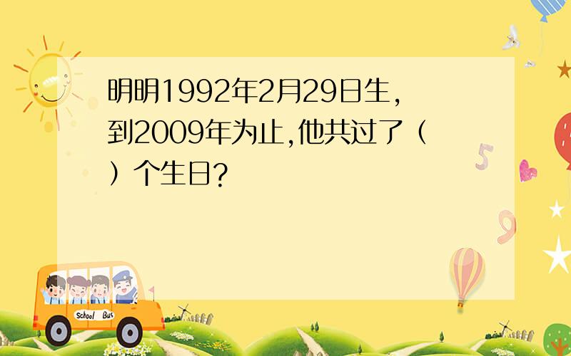 明明1992年2月29日生,到2009年为止,他共过了（）个生日?