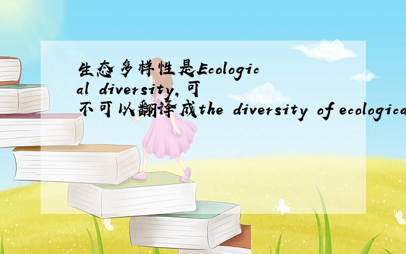 生态多样性是Ecological diversity,可不可以翻译成the diversity of ecologica