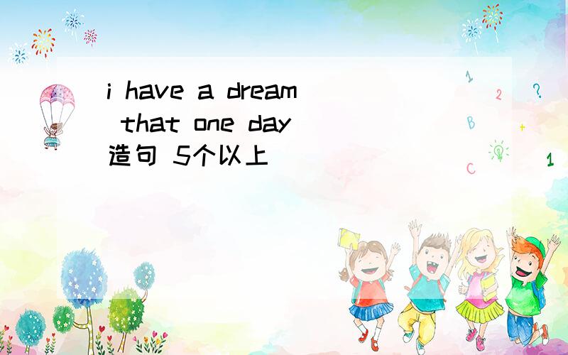 i have a dream that one day 造句 5个以上