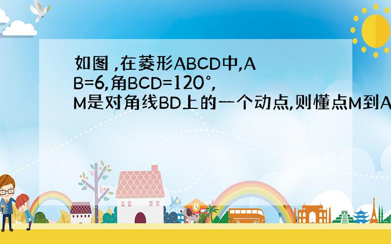 如图 ,在菱形ABCD中,AB=6,角BCD=120°,M是对角线BD上的一个动点,则懂点M到A和点E的距离之和的最小值