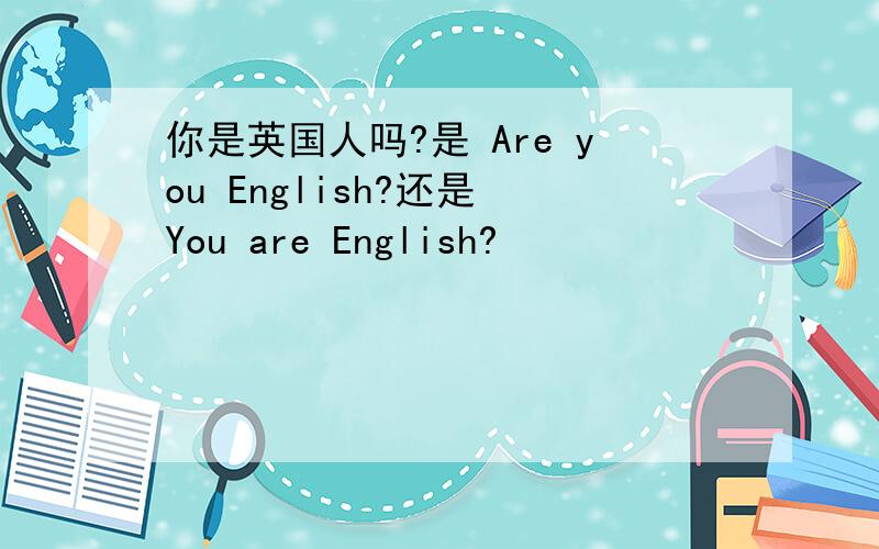 你是英国人吗?是 Are you English?还是 You are English?