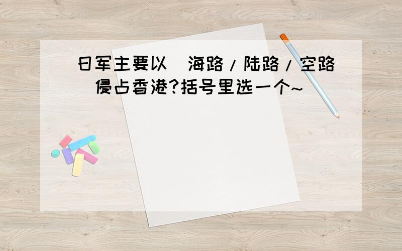 日军主要以（海路/陆路/空路）侵占香港?括号里选一个~``