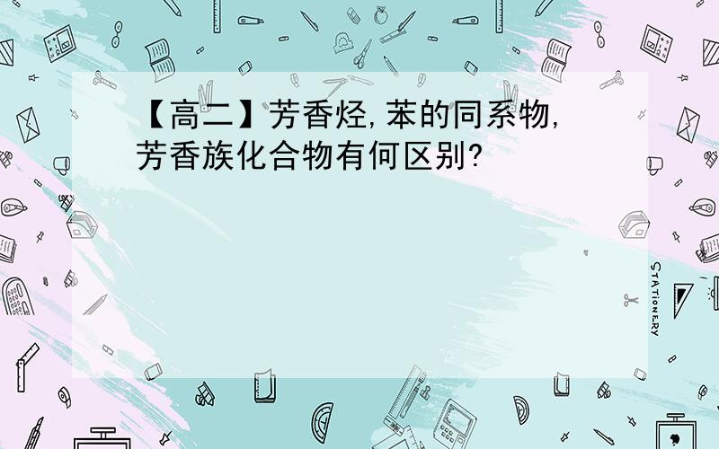 【高二】芳香烃,苯的同系物,芳香族化合物有何区别?