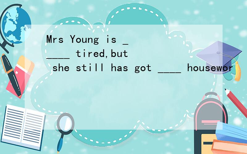 Mrs Young is _____ tired,but she still has got ____ housewor