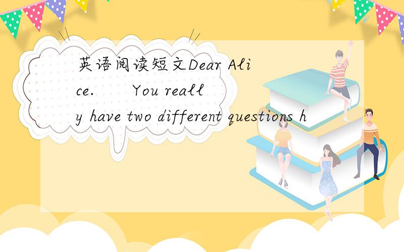 英语阅读短文Dear Alice.　　You really have two different questions h