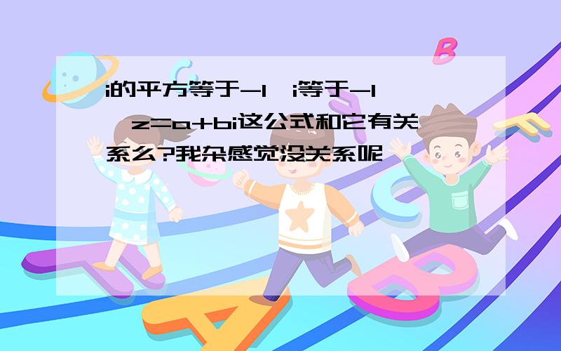 i的平方等于-1,i等于-1,z=a+bi这公式和它有关系么?我杂感觉没关系呢