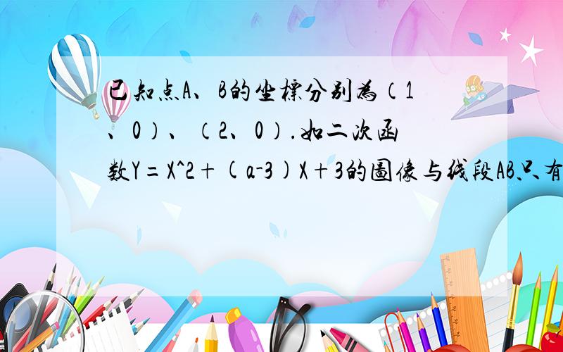 已知点A、B的坐标分别为（1、0）、（2、0）.如二次函数Y=X^2+(a-3)X+3的图像与线段AB只有一个交点,求a